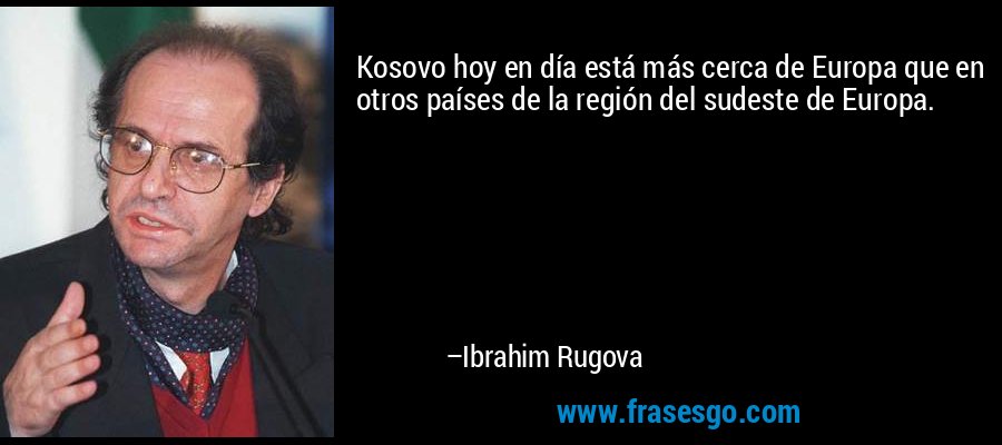 Kosovo hoy en día está más cerca de Europa que en otros países de la región del sudeste de Europa. – Ibrahim Rugova