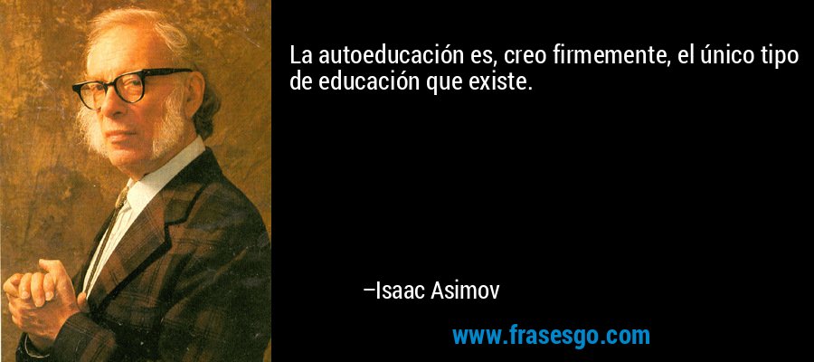 La autoeducación es, creo firmemente, el único tipo de educa... - Isaac  Asimov