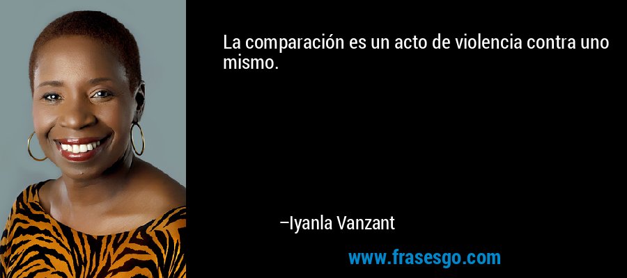 La comparación es un acto de violencia contra uno mismo. – Iyanla Vanzant