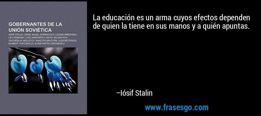 La educación es un arma cuyos efectos dependen de quien la tiene en sus manos y a quién apuntas. – Iósif Stalin