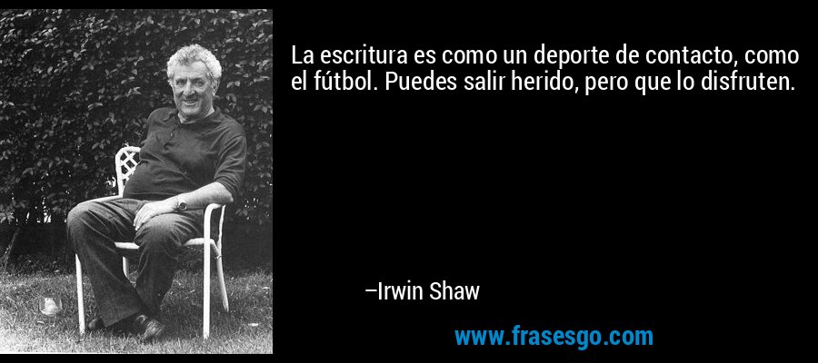 La escritura es como un deporte de contacto, como el fútbol. Puedes salir herido, pero que lo disfruten. – Irwin Shaw