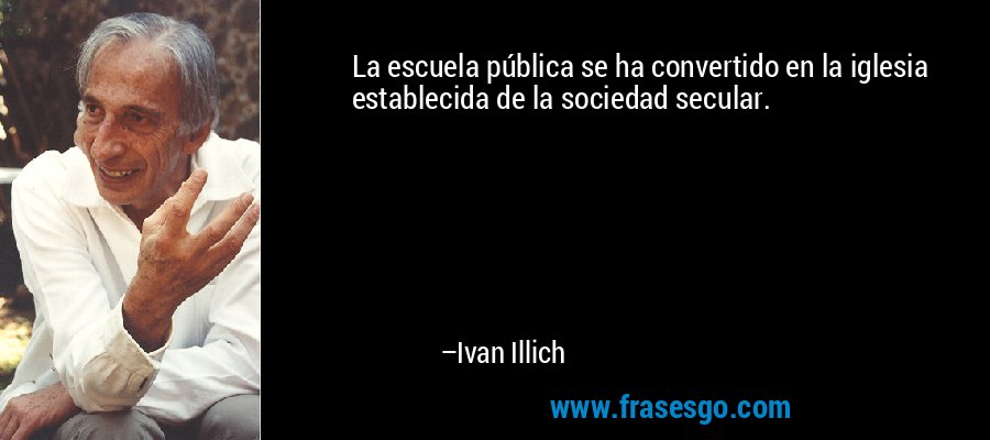La escuela pública se ha convertido en la iglesia establecida de la sociedad secular. – Ivan Illich