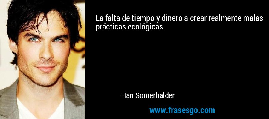La falta de tiempo y dinero a crear realmente malas prácticas ecológicas. – Ian Somerhalder