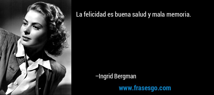 La felicidad es buena salud y mala memoria. – Ingrid Bergman