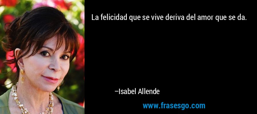 La felicidad que se vive deriva del amor que se da. – Isabel Allende