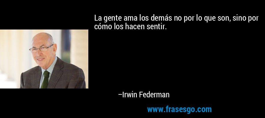 La gente ama los demás no por lo que son, sino por cómo los hacen sentir. – Irwin Federman