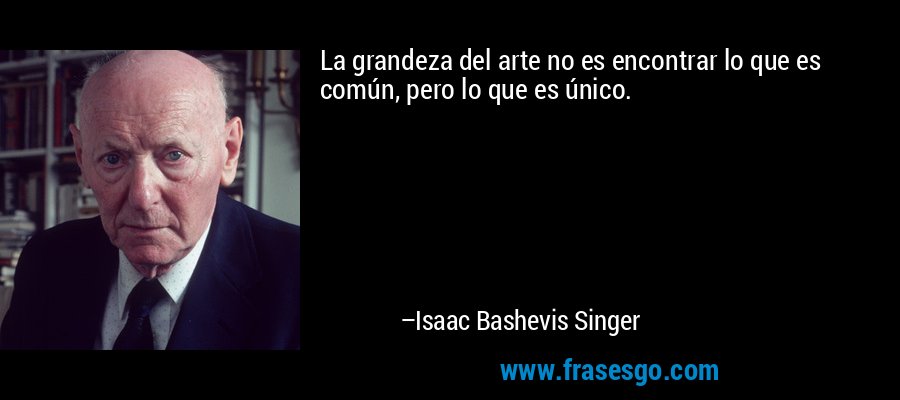 La grandeza del arte no es encontrar lo que es común, pero l... - Isaac  Bashevis Singer