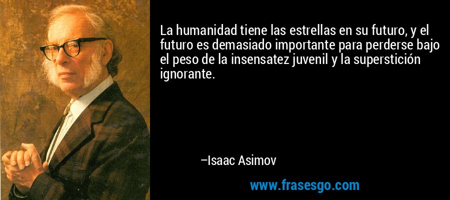 La humanidad tiene las estrellas en su futuro, y el futuro es demasiado importante para perderse bajo el peso de la insensatez juvenil y la superstición ignorante. – Isaac Asimov