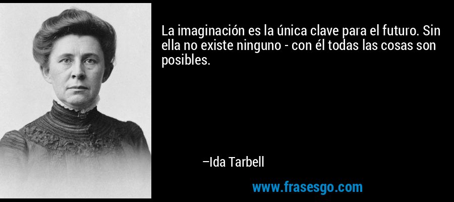 La imaginación es la única clave para el futuro. Sin ella no existe ninguno - con él todas las cosas son posibles. – Ida Tarbell