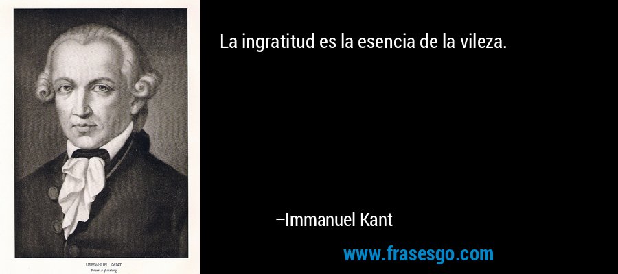 La ingratitud es la esencia de la vileza.... - Immanuel Kant