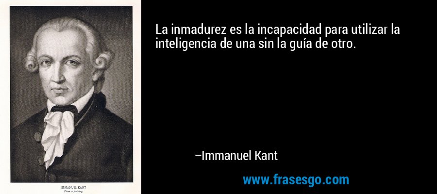 La inmadurez es la incapacidad para utilizar la inteligencia de una sin la guía de otro. – Immanuel Kant