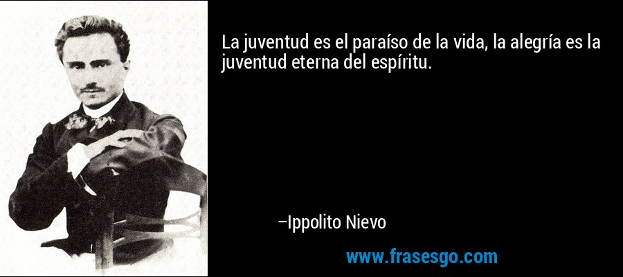 La juventud es el paraíso de la vida, la alegría es la juventud eterna del espíritu. – Ippolito Nievo