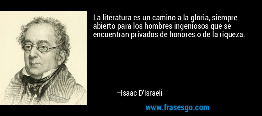 La literatura es un camino a la gloria, siempre abierto para los hombres ingeniosos que se encuentran privados de honores o de la riqueza. – Isaac D'Israeli