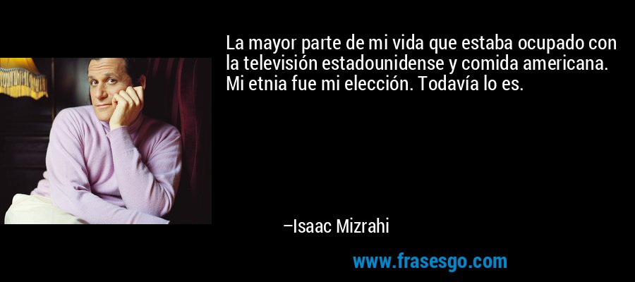 La mayor parte de mi vida que estaba ocupado con la televisión estadounidense y comida americana. Mi etnia fue mi elección. Todavía lo es. – Isaac Mizrahi