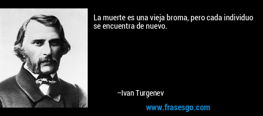 La muerte es una vieja broma, pero cada individuo se encuentra de nuevo. – Ivan Turgenev