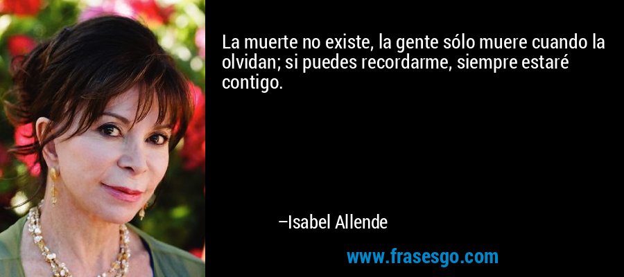 La muerte no existe, la gente sólo muere cuando la olvidan; si puedes recordarme, siempre estaré contigo. – Isabel Allende