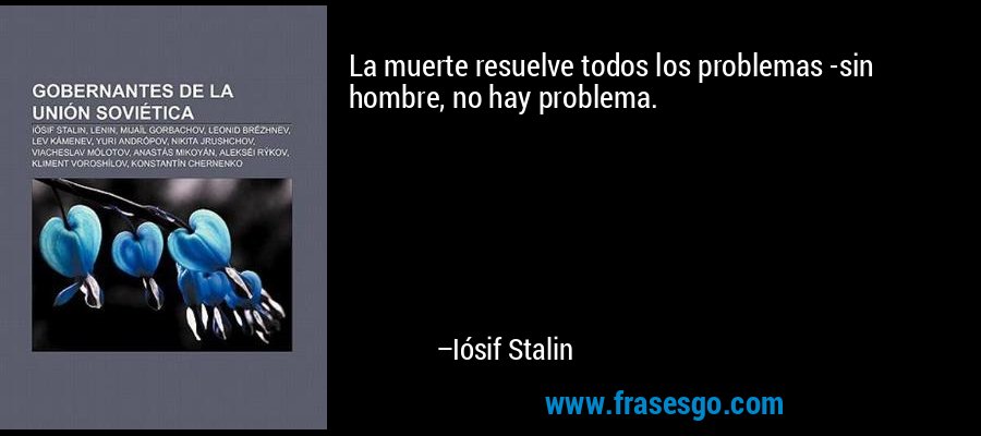 La muerte resuelve todos los problemas -sin hombre, no hay problema. – Iósif Stalin