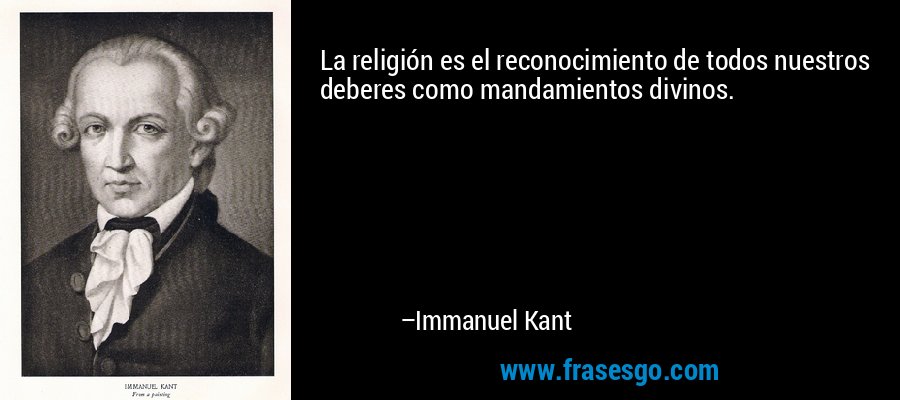 La religión es el reconocimiento de todos nuestros deberes como mandamientos divinos. – Immanuel Kant
