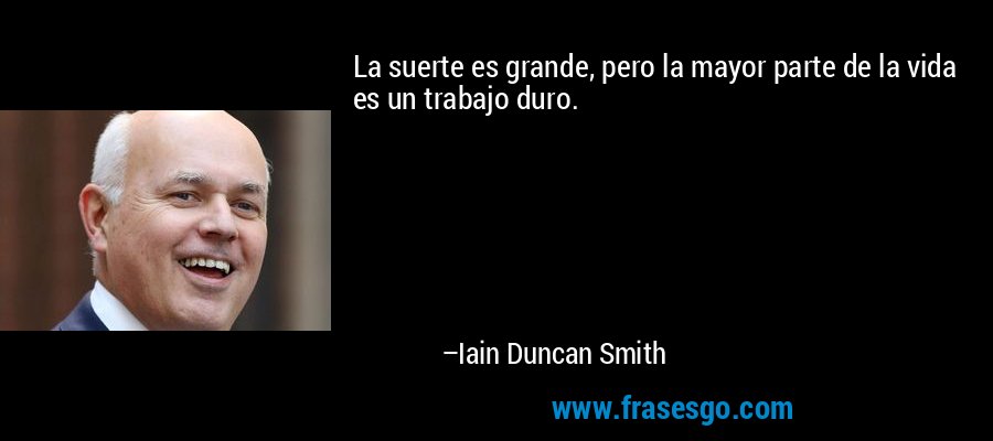 La suerte es grande, pero la mayor parte de la vida es un trabajo duro. – Iain Duncan Smith