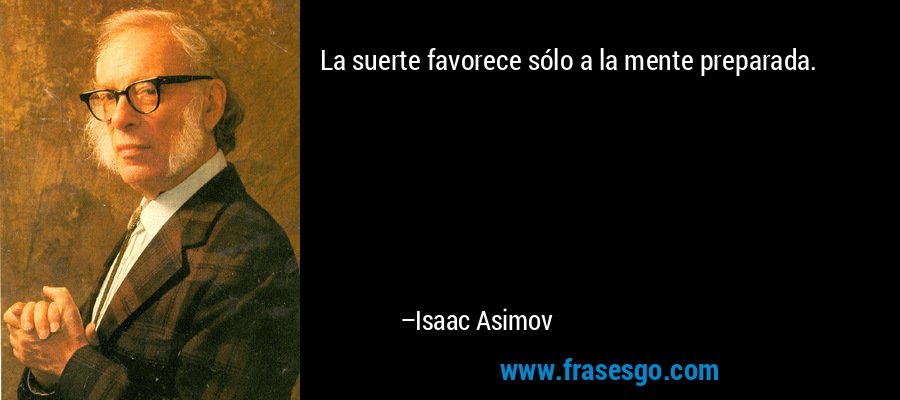 La suerte favorece sólo a la mente preparada. – Isaac Asimov