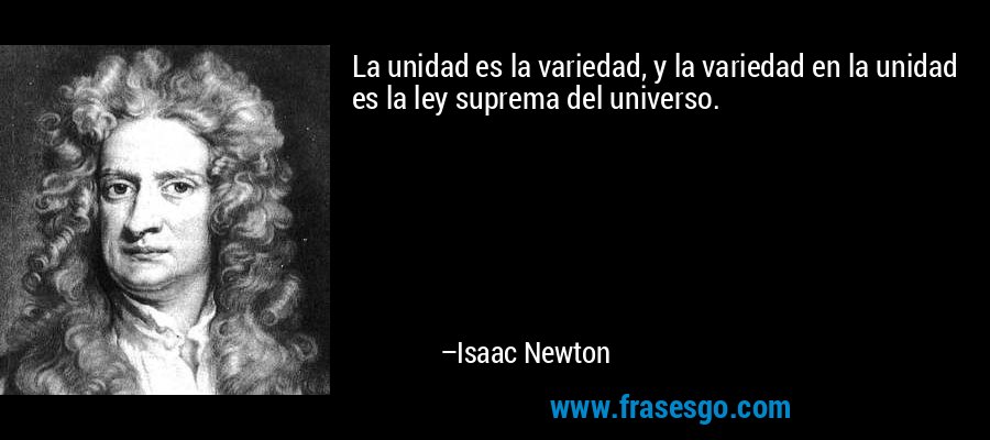 La unidad es la variedad, y la variedad en la unidad es la ley suprema del universo. – Isaac Newton