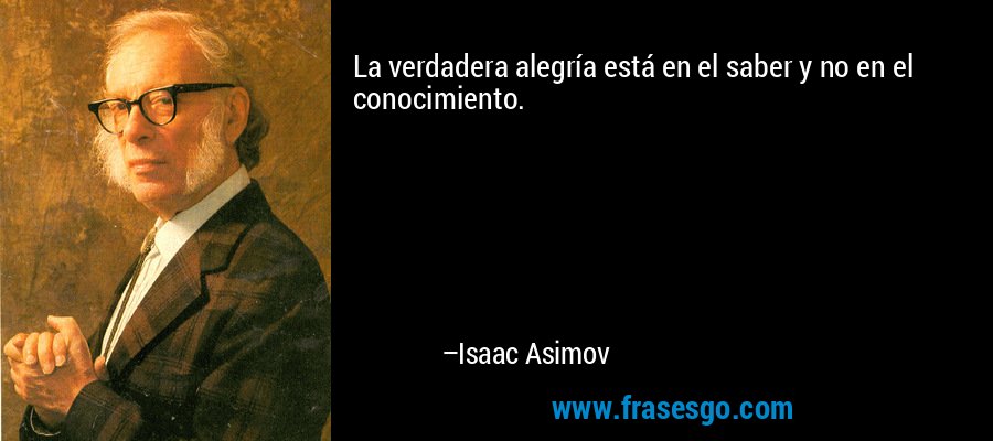 La verdadera alegría está en el saber y no en el conocimiento. – Isaac Asimov