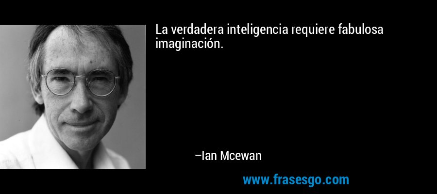 La verdadera inteligencia requiere fabulosa imaginación. – Ian Mcewan