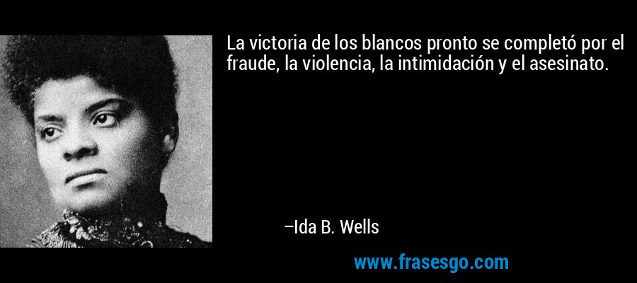 La victoria de los blancos pronto se completó por el fraude, la violencia, la intimidación y el asesinato. – Ida B. Wells