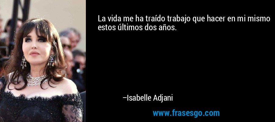 La vida me ha traído trabajo que hacer en mi mismo estos últimos dos años. – Isabelle Adjani