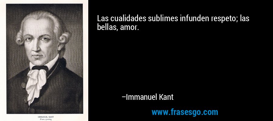 Las cualidades sublimes infunden respeto; las bellas, amor. – Immanuel Kant