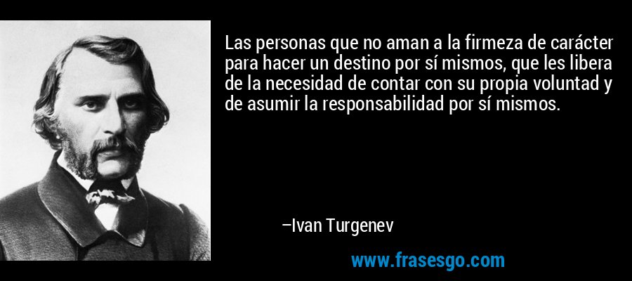 Las personas que no aman a la firmeza de carácter para hacer un destino por sí mismos, que les libera de la necesidad de contar con su propia voluntad y de asumir la responsabilidad por sí mismos. – Ivan Turgenev