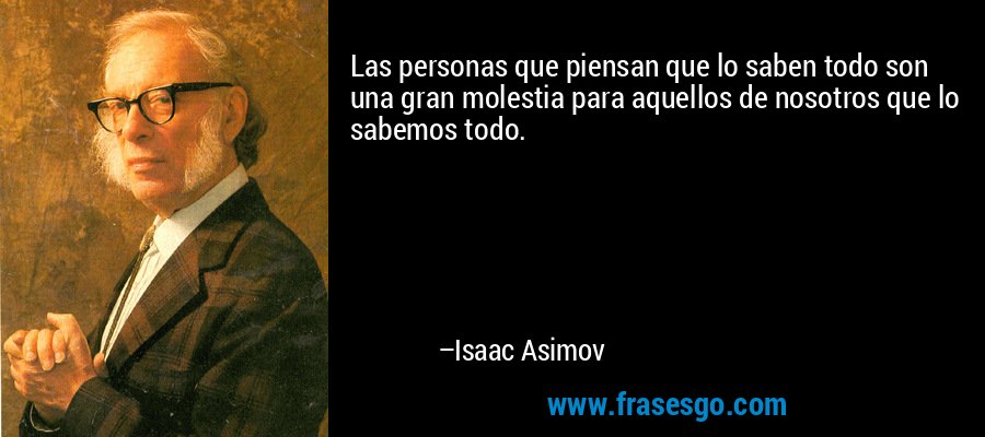 Las personas que piensan que lo saben todo son una gran molestia para aquellos de nosotros que lo sabemos todo. – Isaac Asimov
