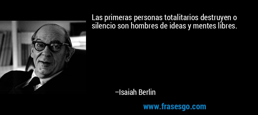 Las primeras personas totalitarios destruyen o silencio son hombres de ideas y mentes libres. – Isaiah Berlin