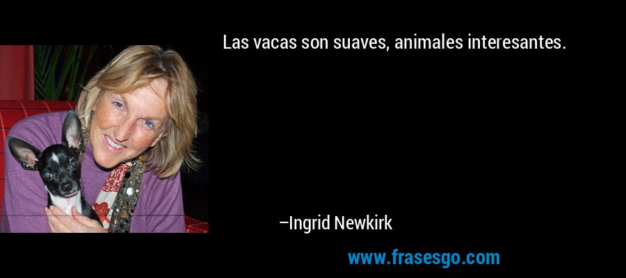 Las vacas son suaves, animales interesantes. – Ingrid Newkirk