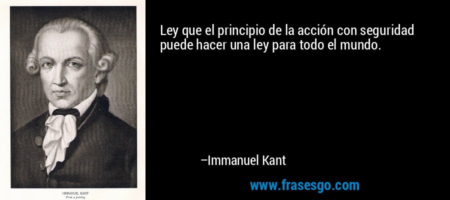 Ley que el principio de la acción con seguridad puede hacer una ley para todo el mundo. – Immanuel Kant