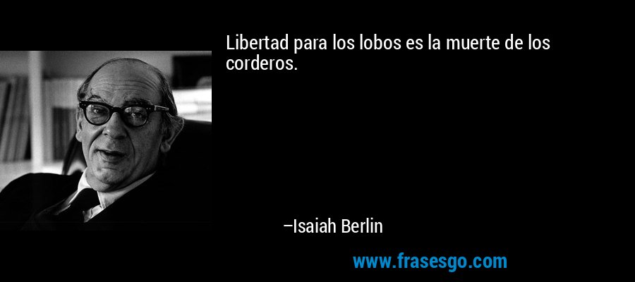 Libertad para los lobos es la muerte de los corderos. – Isaiah Berlin