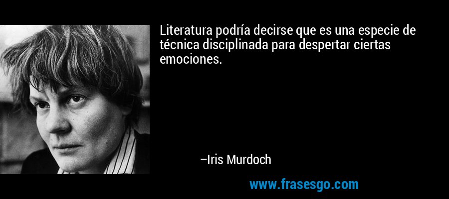 Literatura podría decirse que es una especie de técnica disciplinada para despertar ciertas emociones. – Iris Murdoch