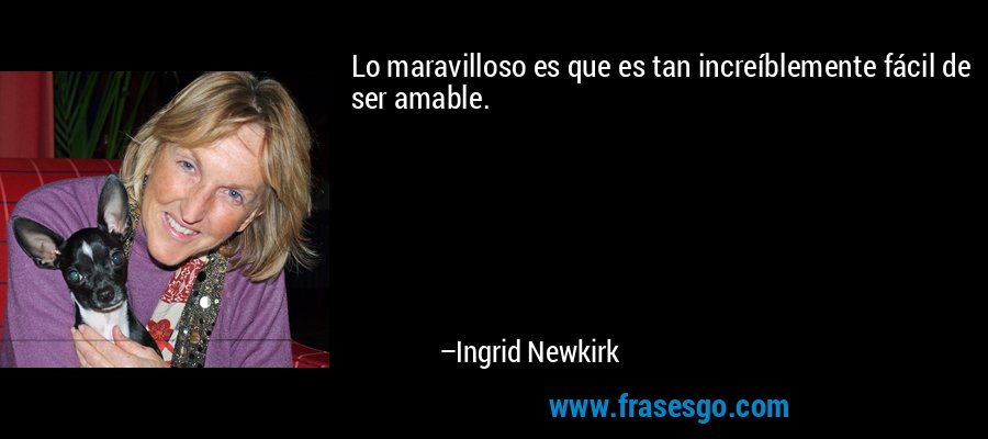Lo maravilloso es que es tan increíblemente fácil de ser amable. – Ingrid Newkirk