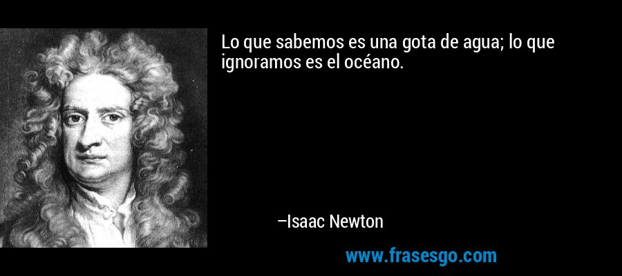 Lo que sabemos es una gota de agua; lo que ignoramos es el océano. – Isaac Newton