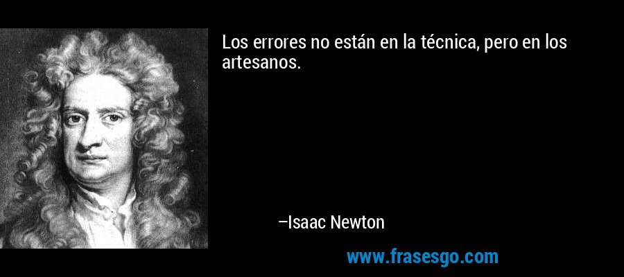Los errores no están en la técnica, pero en los artesanos. – Isaac Newton