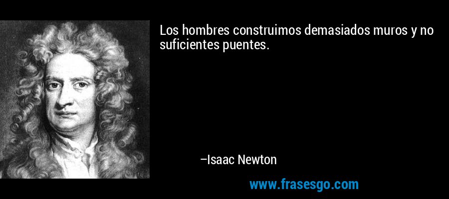 Los hombres construimos demasiados muros y no suficientes puentes. – Isaac Newton