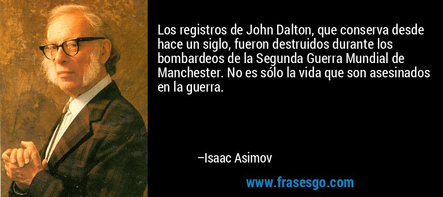 Los registros de John Dalton, que conserva desde hace un siglo, fueron destruidos durante los bombardeos de la Segunda Guerra Mundial de Manchester. No es sólo la vida que son asesinados en la guerra. – Isaac Asimov