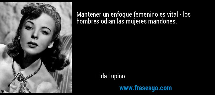 Mantener un enfoque femenino es vital - los hombres odian las mujeres mandones. – Ida Lupino