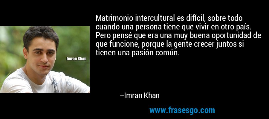 Matrimonio intercultural es difícil, sobre todo cuando una persona tiene que vivir en otro país. Pero pensé que era una muy buena oportunidad de que funcione, porque la gente crecer juntos si tienen una pasión común. – Imran Khan