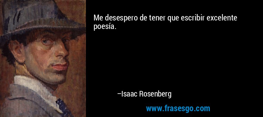 Me desespero de tener que escribir excelente poesía. – Isaac Rosenberg