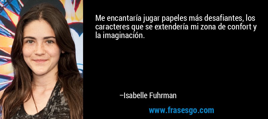 Me encantaría jugar papeles más desafiantes, los caracteres que se extendería mi zona de confort y la imaginación. – Isabelle Fuhrman