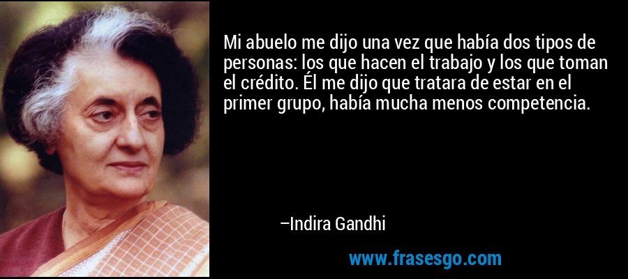 Mi abuelo me dijo una vez que había dos tipos de personas: los que hacen el trabajo y los que toman el crédito. Él me dijo que tratara de estar en el primer grupo, había mucha menos competencia. – Indira Gandhi