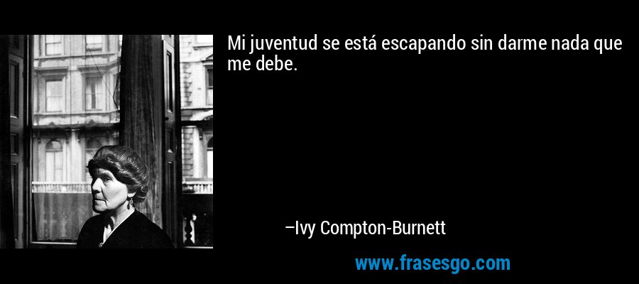 Mi juventud se está escapando sin darme nada que me debe. – Ivy Compton-Burnett