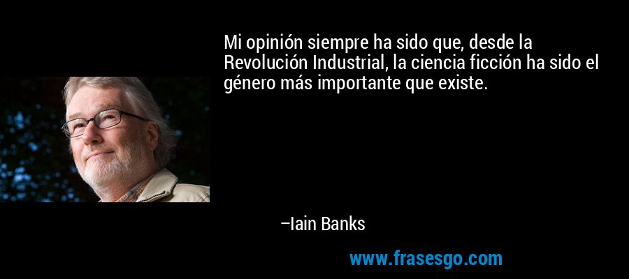 Mi opinión siempre ha sido que, desde la Revolución Industrial, la ciencia ficción ha sido el género más importante que existe. – Iain Banks