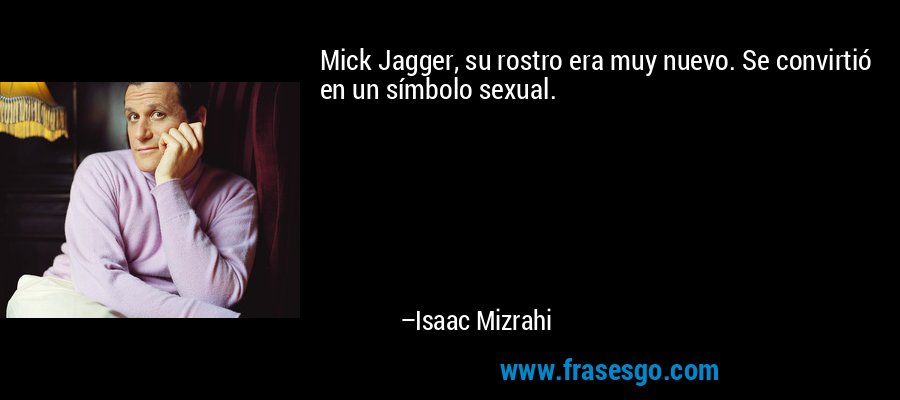 Mick Jagger, su rostro era muy nuevo. Se convirtió en un símbolo sexual. – Isaac Mizrahi